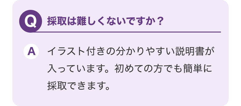 Q.採取は難しくないですか？ A.初めての方でも簡単に採取できます。