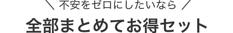 不安をゼロにしたいなら 全部まとめてお得セット